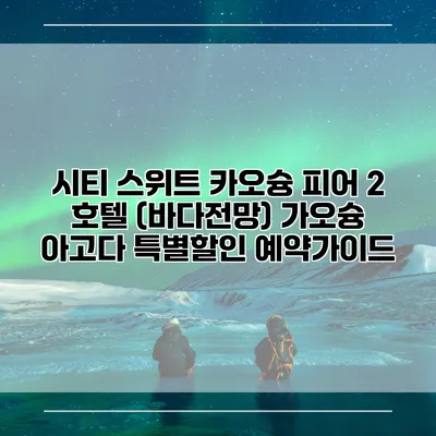 시티 스위트 카오슝 피어 2 호텔 (바다전망) 가오슝 아고다 특별할인 예약가이드