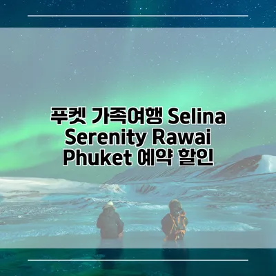 푸켓 가족여행 Selina Serenity Rawai Phuket 예약 할인