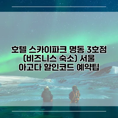 호텔 스카이파크 명동 3호점 (비즈니스 숙소) 서울 아고다 할인코드 예약팁